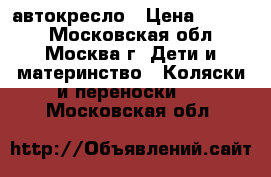 автокресло › Цена ­ 2 000 - Московская обл., Москва г. Дети и материнство » Коляски и переноски   . Московская обл.